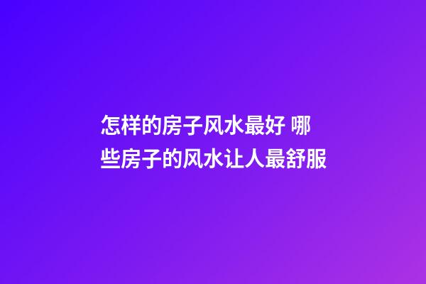 怎样的房子风水最好 哪些房子的风水让人最舒服